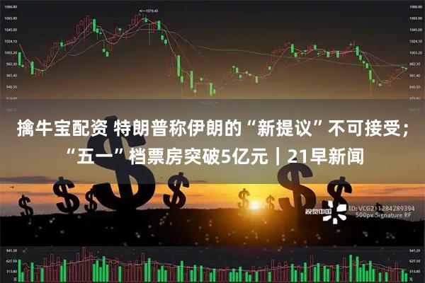 擒牛宝配资 特朗普称伊朗的“新提议”不可接受；“五一”档票房突破5亿元｜21早新闻