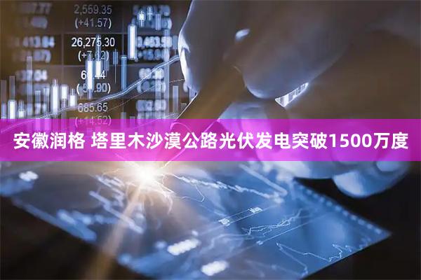 安徽润格 塔里木沙漠公路光伏发电突破1500万度