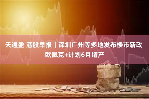 天通盈 港股早报｜深圳广州等多地发布楼市新政 欧佩克+计划6月增产