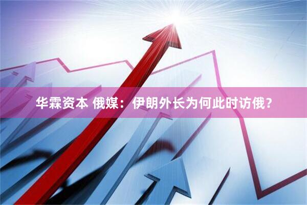 华霖资本 俄媒：伊朗外长为何此时访俄？